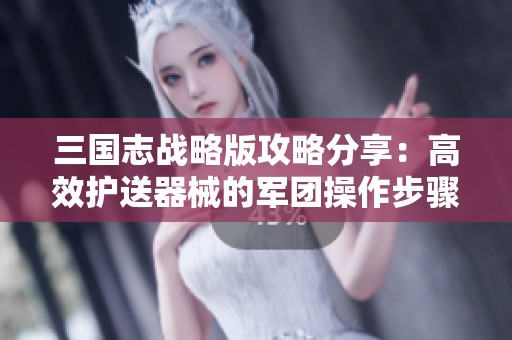三国志战略版攻略分享：高效护送器械的军团操作步骤详解