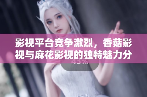 影视平台竞争激烈，香菇影视与麻花影视的独特魅力分析
