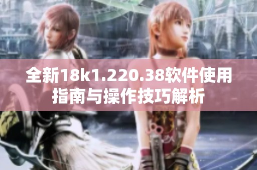 全新18k1.220.38软件使用指南与操作技巧解析