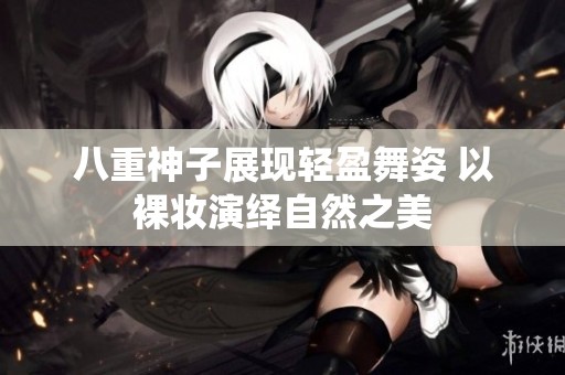 八重神子展现轻盈舞姿 以裸妆演绎自然之美