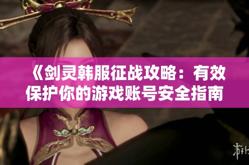 《剑灵韩服征战攻略：有效保护你的游戏账号安全指南》