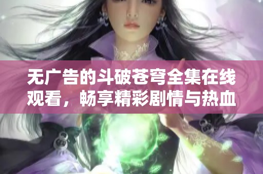 无广告的斗破苍穹全集在线观看，畅享精彩剧情与热血战斗