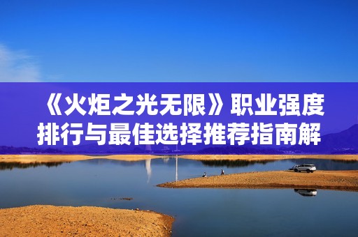 《火炬之光无限》职业强度排行与最佳选择推荐指南解析