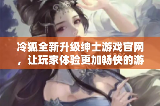 冷狐全新升级绅士游戏官网，让玩家体验更加畅快的游戏乐趣