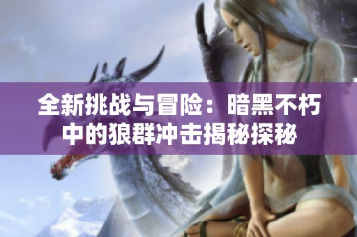 全新挑战与冒险：暗黑不朽中的狼群冲击揭秘探秘