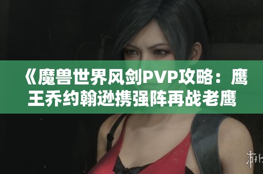 《魔兽世界风剑PVP攻略：鹰王乔约翰逊携强阵再战老鹰主场》