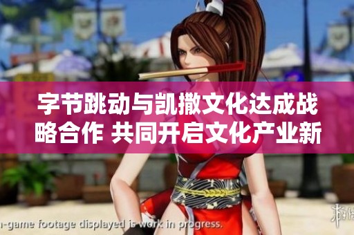 字节跳动与凯撒文化达成战略合作 共同开启文化产业新征程