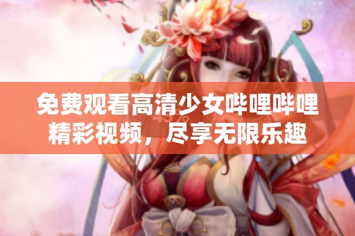 免费观看高清少女哔哩哔哩精彩视频，尽享无限乐趣
