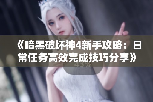 《暗黑破坏神4新手攻略：日常任务高效完成技巧分享》