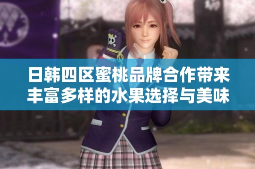 日韩四区蜜桃品牌合作带来丰富多样的水果选择与美味体验