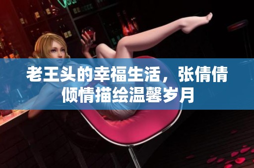 老王头的幸福生活，张倩倩倾情描绘温馨岁月