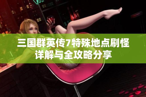 三国群英传7特殊地点刷怪详解与全攻略分享