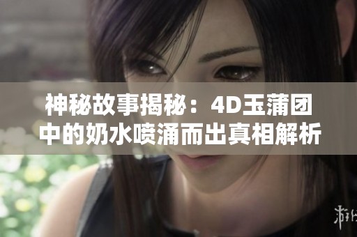 神秘故事揭秘：4D玉蒲团中的奶水喷涌而出真相解析