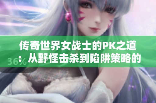 传奇世界女战士的PK之道：从野怪击杀到陷阱策略的新突破