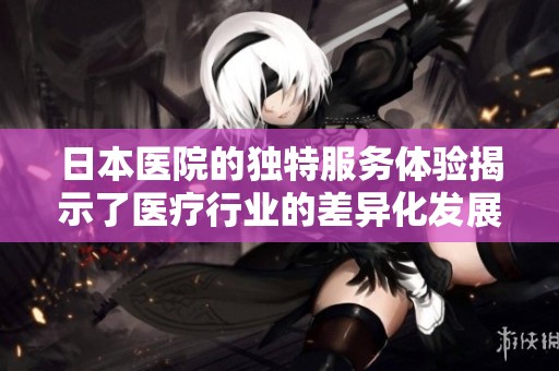日本医院的独特服务体验揭示了医疗行业的差异化发展