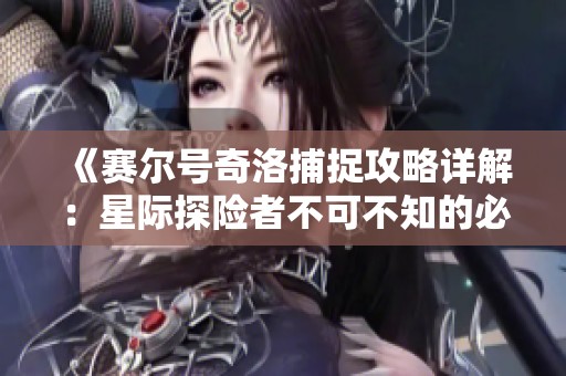 《赛尔号奇洛捕捉攻略详解：星际探险者不可不知的必备秘籍》