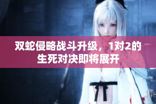 双蛇侵略战斗升级，1对2的生死对决即将展开