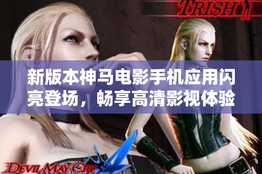 新版本神马电影手机应用闪亮登场，畅享高清影视体验