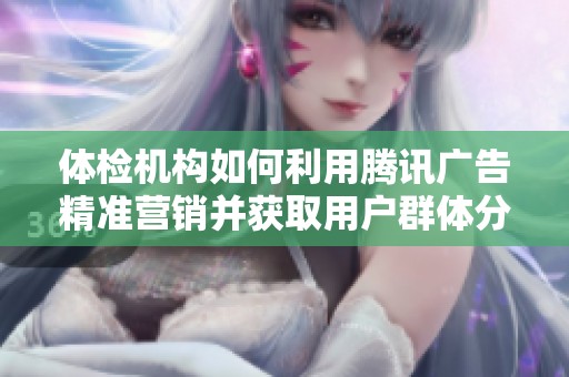 体检机构如何利用腾讯广告精准营销并获取用户群体分析指南
