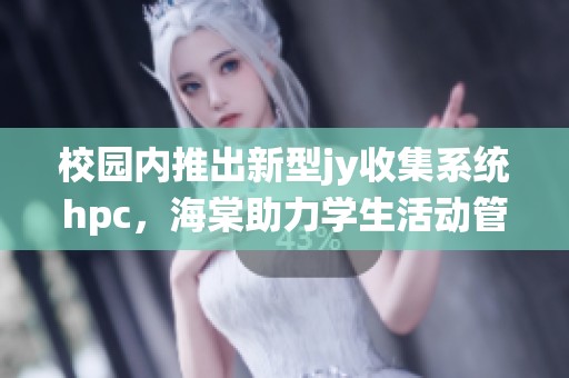 校园内推出新型jy收集系统hpc，海棠助力学生活动管理