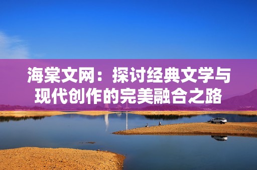 海棠文网：探讨经典文学与现代创作的完美融合之路