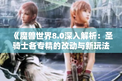 《魔兽世界8.0深入解析：圣骑士各专精的改动与新玩法揭秘》