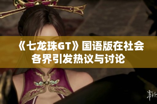 《七龙珠GT》国语版在社会各界引发热议与讨论