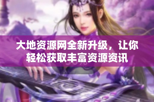 大地资源网全新升级，让你轻松获取丰富资源资讯