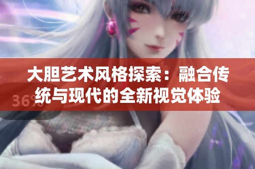 大胆艺术风格探索：融合传统与现代的全新视觉体验
