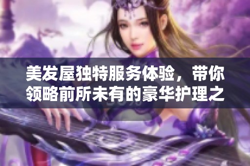 美发屋独特服务体验，带你领略前所未有的豪华护理之旅