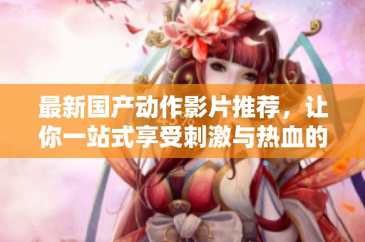 最新国产动作影片推荐，让你一站式享受刺激与热血的视觉盛宴