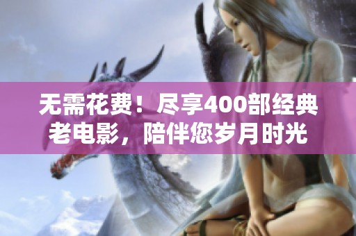 无需花费！尽享400部经典老电影，陪伴您岁月时光