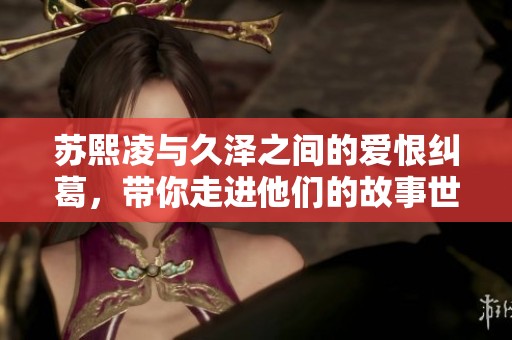 苏熙凌与久泽之间的爱恨纠葛，带你走进他们的故事世界