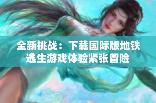 全新挑战：下载国际版地铁逃生游戏体验紧张冒险