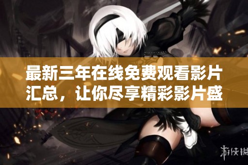 最新三年在线免费观看影片汇总，让你尽享精彩影片盛宴