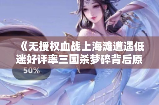 《无授权血战上海滩遭遇低迷好评率三国杀梦碎背后原因解析》