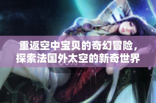 重返空中宝贝的奇幻冒险，探索法国外太空的新奇世界