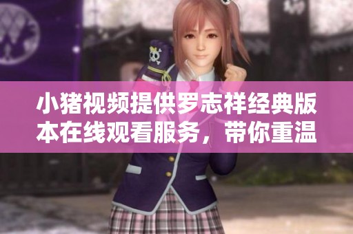 小猪视频提供罗志祥经典版本在线观看服务，带你重温精彩时刻