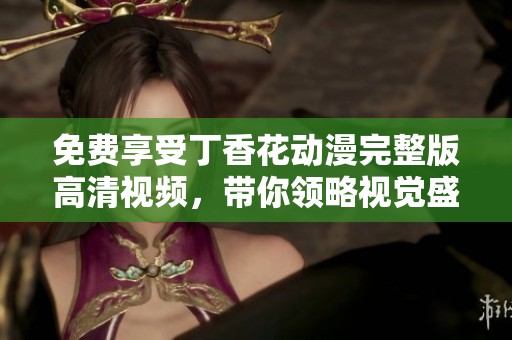 免费享受丁香花动漫完整版高清视频，带你领略视觉盛宴