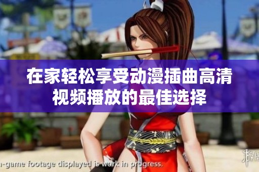 在家轻松享受动漫插曲高清视频播放的最佳选择
