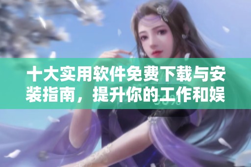 十大实用软件免费下载与安装指南，提升你的工作和娱乐体验