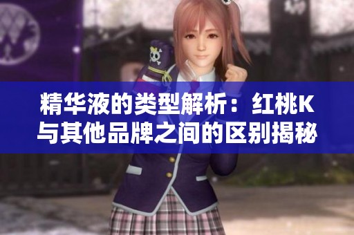 精华液的类型解析：红桃K与其他品牌之间的区别揭秘