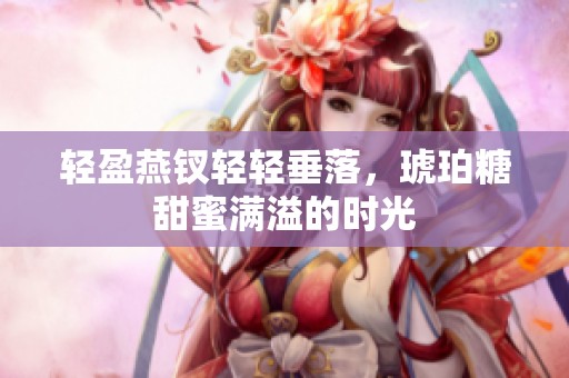 轻盈燕钗轻轻垂落，琥珀糖甜蜜满溢的时光