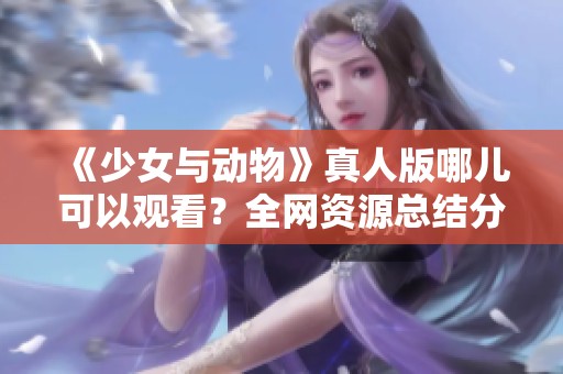 《少女与动物》真人版哪儿可以观看？全网资源总结分享