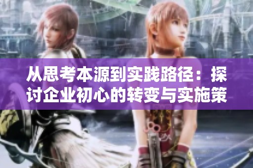从思考本源到实践路径：探讨企业初心的转变与实施策略