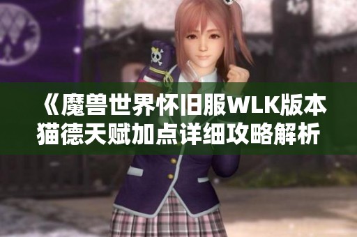 《魔兽世界怀旧服WLK版本猫德天赋加点详细攻略解析》