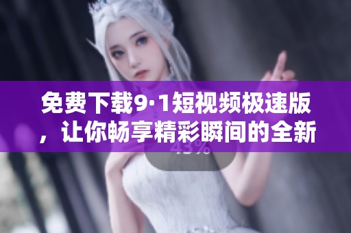 免费下载9·1短视频极速版，让你畅享精彩瞬间的全新体验