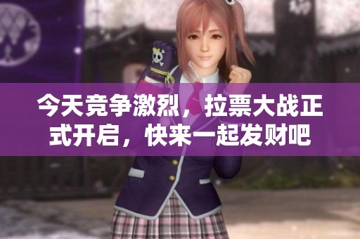 今天竞争激烈，拉票大战正式开启，快来一起发财吧