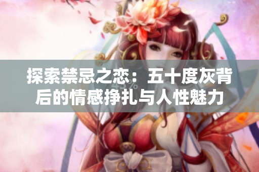 探索禁忌之恋：五十度灰背后的情感挣扎与人性魅力