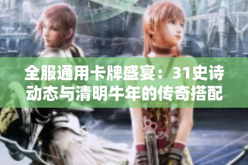 全服通用卡牌盛宴：31史诗动态与清明牛年的传奇搭配尽在三国杀